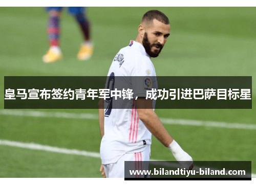 皇马宣布签约青年军中锋，成功引进巴萨目标星