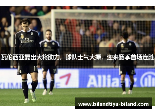瓦伦西亚复出大将助力，球队士气大振，迎来赛季首场连胜
