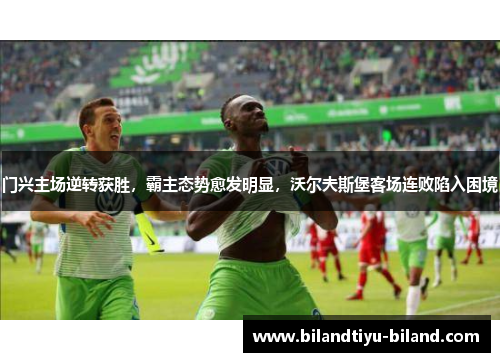 门兴主场逆转获胜，霸主态势愈发明显，沃尔夫斯堡客场连败陷入困境