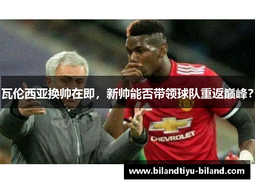 瓦伦西亚换帅在即，新帅能否带领球队重返巅峰？