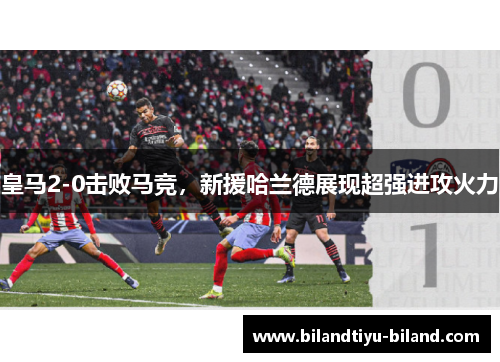 皇马2-0击败马竞，新援哈兰德展现超强进攻火力