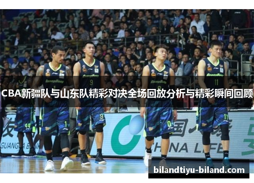 CBA新疆队与山东队精彩对决全场回放分析与精彩瞬间回顾