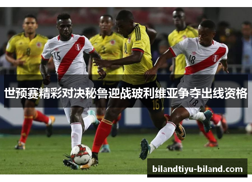 世预赛精彩对决秘鲁迎战玻利维亚争夺出线资格