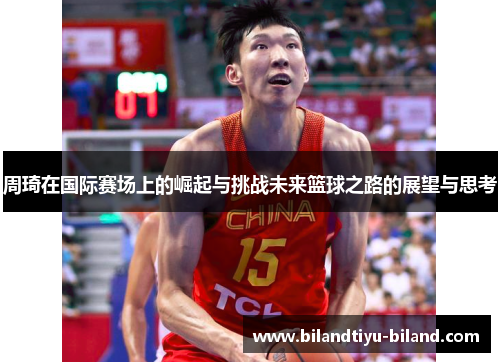 周琦在国际赛场上的崛起与挑战未来篮球之路的展望与思考