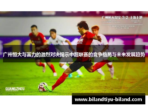 广州恒大与富力的激烈对决揭示中超联赛的竞争格局与未来发展趋势
