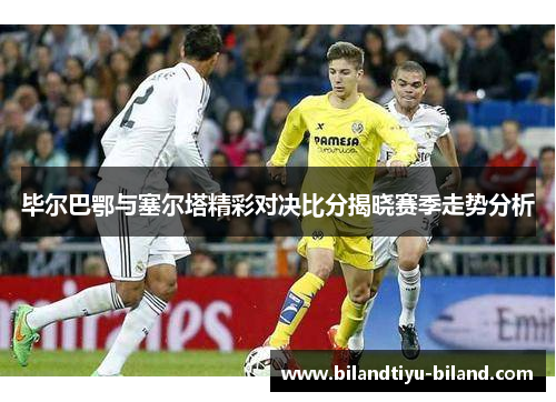毕尔巴鄂与塞尔塔精彩对决比分揭晓赛季走势分析