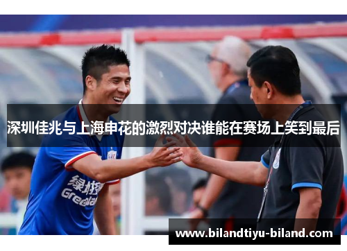 深圳佳兆与上海申花的激烈对决谁能在赛场上笑到最后