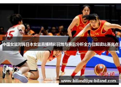 中国女篮对阵日本女篮直播精彩回放与赛后分析全方位解读比赛亮点