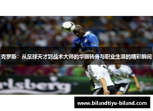 克罗斯：从足球天才到战术大师的华丽转身与职业生涯的精彩瞬间